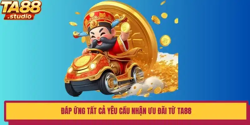 Đáp ứng tất cả yêu cầu nhận ưu đãi từ TA88