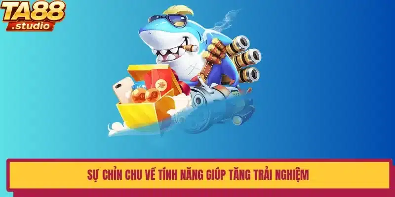 Sự chỉn chu về tính năng giúp tăng trải nghiệm